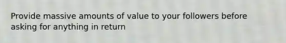 Provide massive amounts of value to your followers before asking for anything in return