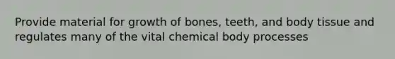 Provide material for growth of bones, teeth, and body tissue and regulates many of the vital chemical body processes