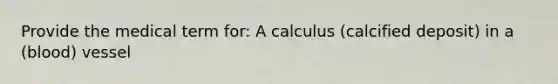 Provide the medical term for: A calculus (calcified deposit) in a (blood) vessel