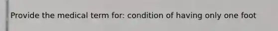 Provide the medical term for: condition of having only one foot