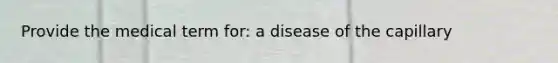 Provide the medical term for: a disease of the capillary