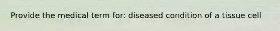 Provide the medical term for: diseased condition of a tissue cell