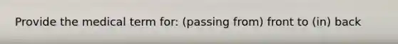 Provide the medical term for: (passing from) front to (in) back