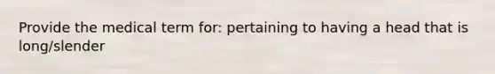 Provide the medical term for: pertaining to having a head that is long/slender