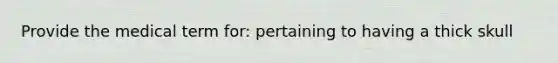 Provide the medical term for: pertaining to having a thick skull