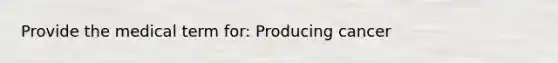 Provide the medical term for: Producing cancer