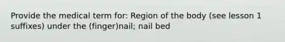 Provide the medical term for: Region of the body (see lesson 1 suffixes) under the (finger)nail; nail bed