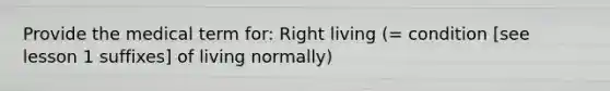 Provide the medical term for: Right living (= condition [see lesson 1 suffixes] of living normally)