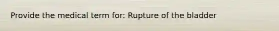 Provide the medical term for: Rupture of the bladder