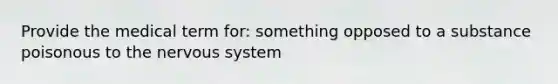 Provide the medical term for: something opposed to a substance poisonous to the nervous system