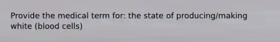 Provide the medical term for: the state of producing/making white (blood cells)