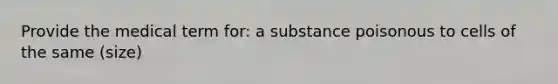 Provide the medical term for: a substance poisonous to cells of the same (size)