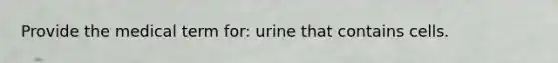 Provide the medical term for: urine that contains cells.