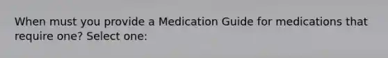 When must you provide a Medication Guide for medications that require one? Select one: