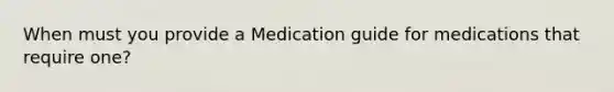 When must you provide a Medication guide for medications that require one?