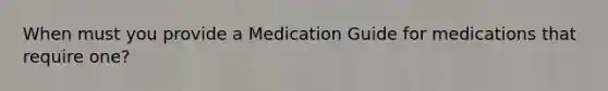 When must you provide a Medication Guide for medications that require one?