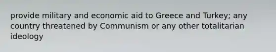 provide military and economic aid to Greece and Turkey; any country threatened by Communism or any other totalitarian ideology