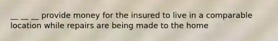 __ __ __ provide money for the insured to live in a comparable location while repairs are being made to the home