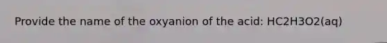 Provide the name of the oxyanion of the acid: HC2H3O2(aq)