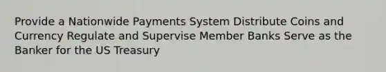 Provide a Nationwide Payments System Distribute Coins and Currency Regulate and Supervise Member Banks Serve as the Banker for the US Treasury