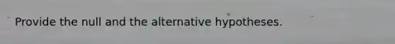 Provide the null and the alternative hypotheses.