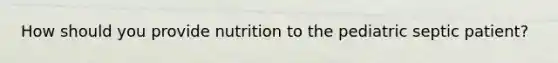 How should you provide nutrition to the pediatric septic patient?