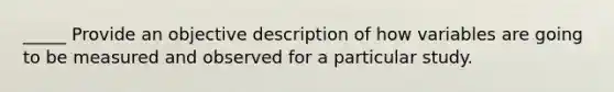 _____ Provide an objective description of how variables are going to be measured and observed for a particular study.