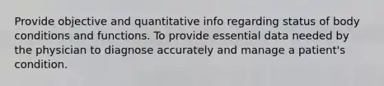 Provide objective and quantitative info regarding status of body conditions and functions. To provide essential data needed by the physician to diagnose accurately and manage a patient's condition.