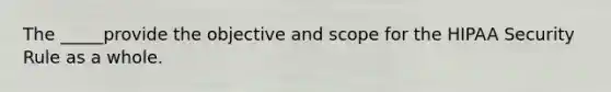 The _____provide the objective and scope for the HIPAA Security Rule as a whole.