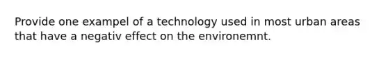 Provide one exampel of a technology used in most urban areas that have a negativ effect on the environemnt.