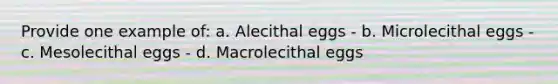 Provide one example of: a. Alecithal eggs - b. Microlecithal eggs - c. Mesolecithal eggs - d. Macrolecithal eggs