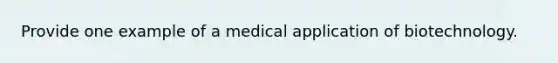 Provide one example of a medical application of biotechnology.