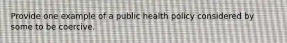 Provide one example of a public health policy considered by some to be coercive.