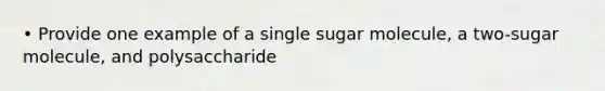 • Provide one example of a single sugar molecule, a two-sugar molecule, and polysaccharide