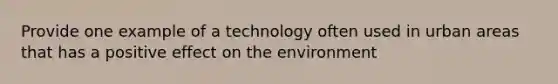 Provide one example of a technology often used in urban areas that has a positive effect on the environment