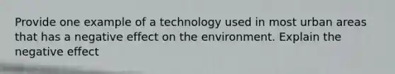 Provide one example of a technology used in most urban areas that has a negative effect on the environment. Explain the negative effect