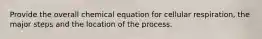 Provide the overall chemical equation for cellular respiration, the major steps and the location of the process.