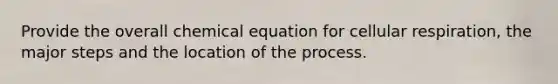 Provide the overall chemical equation for cellular respiration, the major steps and the location of the process.