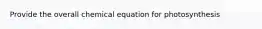 Provide the overall chemical equation for photosynthesis