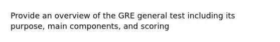 Provide an overview of the GRE general test including its purpose, main components, and scoring