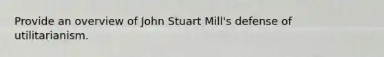 Provide an overview of John Stuart Mill's defense of utilitarianism.