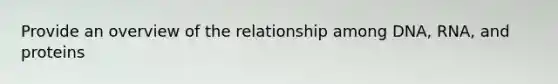 Provide an overview of the relationship among DNA, RNA, and proteins