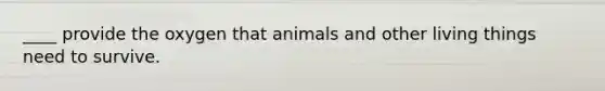 ____ provide the oxygen that animals and other living things need to survive.