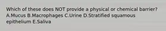 Which of these does NOT provide a physical or chemical barrier? A.Mucus B.Macrophages C.Urine D.Stratified squamous epithelium E.Saliva