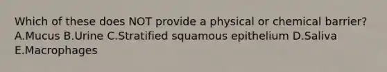 Which of these does NOT provide a physical or chemical barrier? A.Mucus B.Urine C.Stratified squamous epithelium D.Saliva E.Macrophages