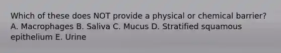 Which of these does NOT provide a physical or chemical barrier? A. Macrophages B. Saliva C. Mucus D. Stratified squamous epithelium E. Urine