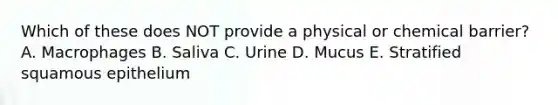 Which of these does NOT provide a physical or chemical barrier? A. Macrophages B. Saliva C. Urine D. Mucus E. Stratified squamous epithelium