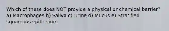 Which of these does NOT provide a physical or chemical barrier? a) Macrophages b) Saliva c) Urine d) Mucus e) Stratified squamous epithelium