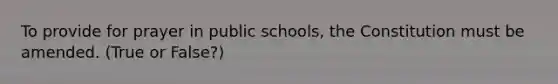 To provide for prayer in public schools, the Constitution must be amended. (True or False?)