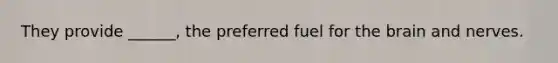They provide ______, the preferred fuel for <a href='https://www.questionai.com/knowledge/kLMtJeqKp6-the-brain' class='anchor-knowledge'>the brain</a> and nerves.